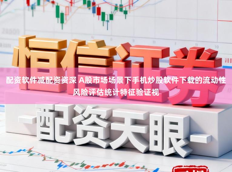配资软件减配资资深 A股市场场景下手机炒股软件下载的流动性风险评估统计特征验证视