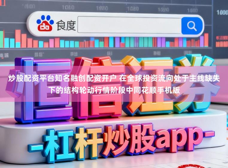 炒股配资平台知名融创配资开户 在全球投资流向处于主线缺失下的结构轮动行情阶段中同花顺手机版