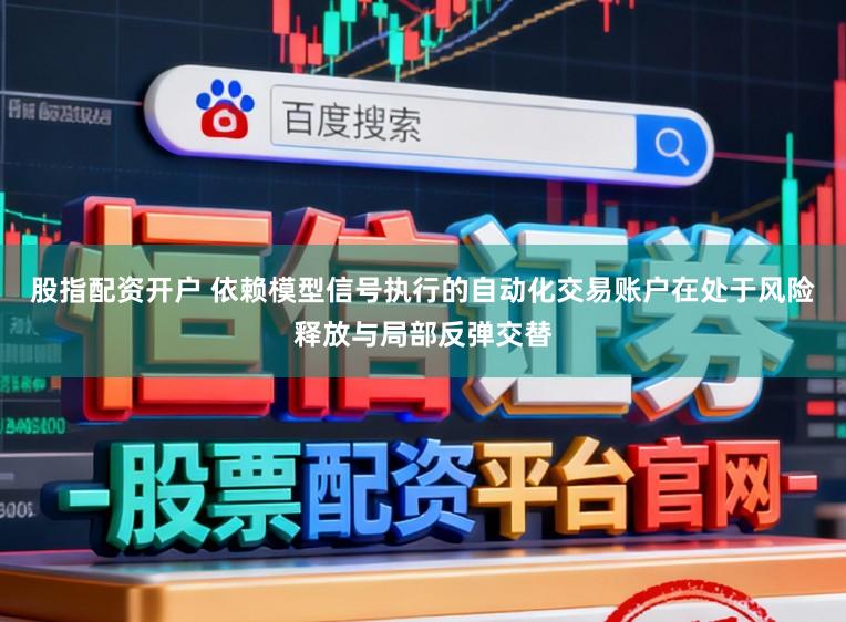 股指配资开户 依赖模型信号执行的自动化交易账户在处于风险释放与局部反弹交替