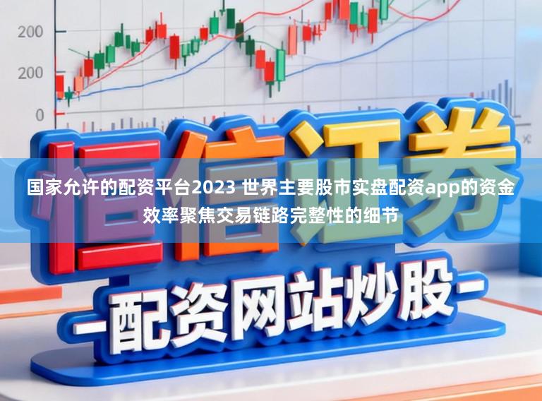 国家允许的配资平台2023 世界主要股市实盘配资app的资金效率聚焦交易链路完整性的细节