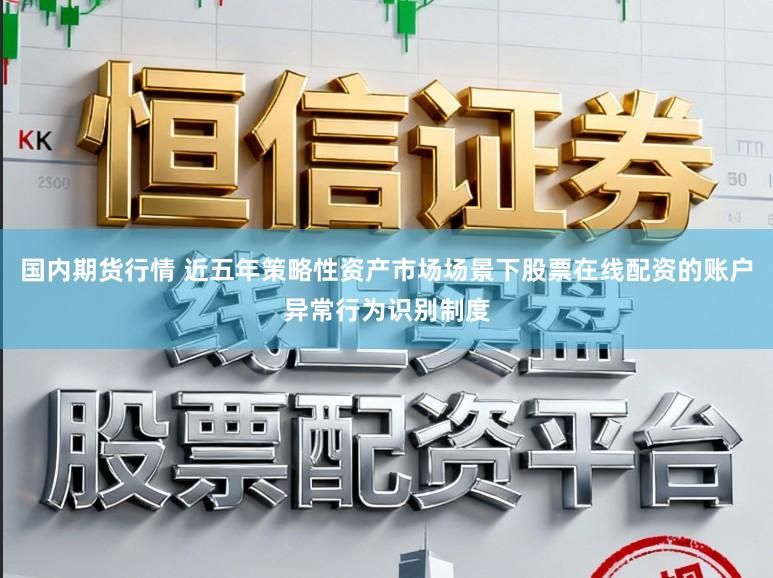 国内期货行情 近五年策略性资产市场场景下股票在线配资的账户异常行为识别制度