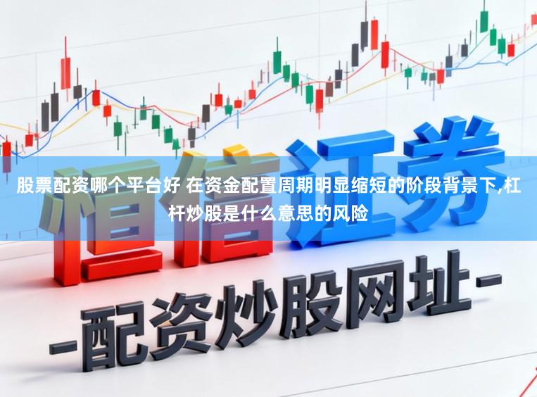 股票配资哪个平台好 在资金配置周期明显缩短的阶段背景下,杠杆炒股是什么意思的风险