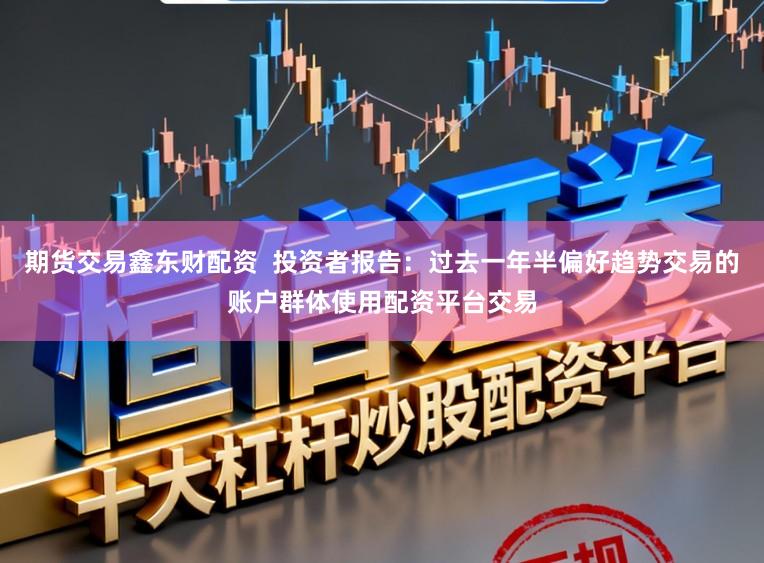 期货交易鑫东财配资  投资者报告：过去一年半偏好趋势交易的账户群体使用配资平台交易