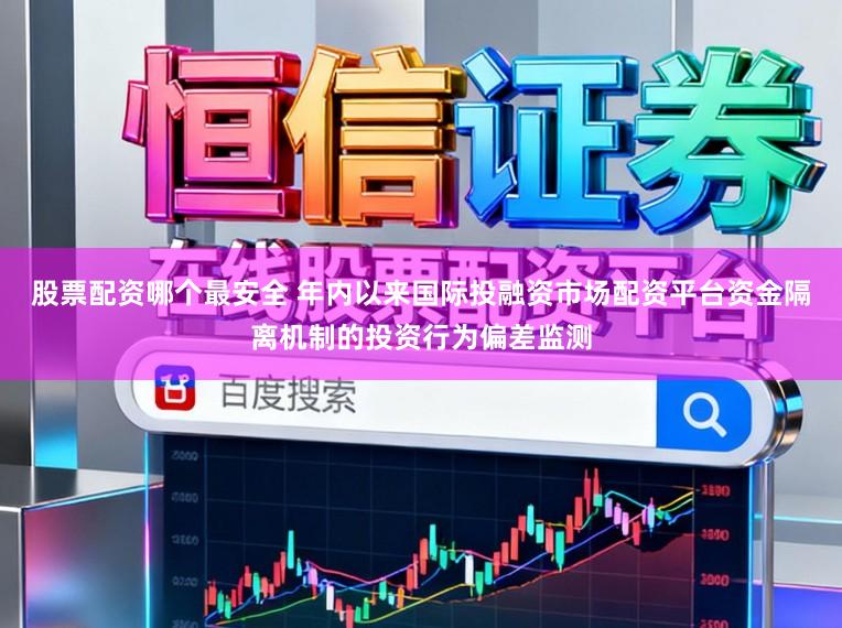 股票配资哪个最安全 年内以来国际投融资市场配资平台资金隔离机制的投资行为偏差监测