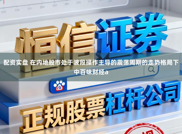 配资实盘 在内地股市处于波段操作主导的震荡周期的走势格局下中百味财经a