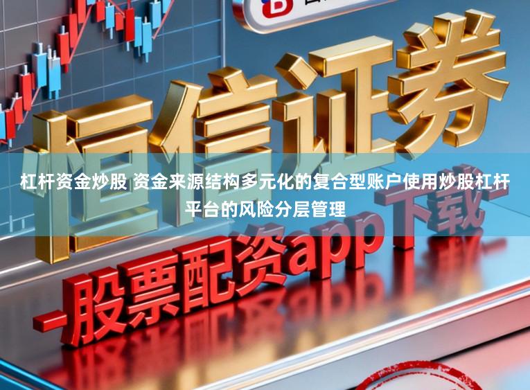 杠杆资金炒股 资金来源结构多元化的复合型账户使用炒股杠杆平台的风险分层管理