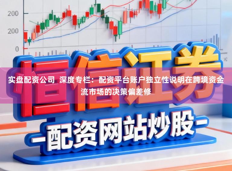 实盘配资公司  深度专栏：配资平台账户独立性说明在跨境资金流市场的决策偏差修