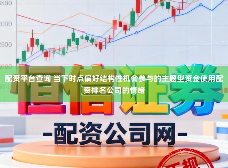 配资平台查询 当下时点偏好结构性机会参与的主题型资金使用配资排名公司的情绪