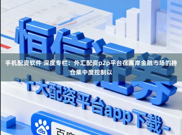 手机配资软件 深度专栏：外汇配资p2p平台在离岸金融市场的持仓集中度控制以