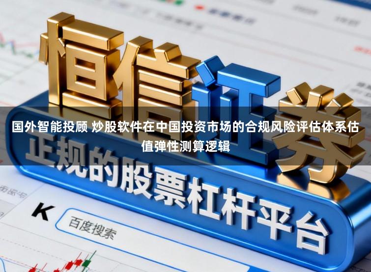 国外智能投顾 炒股软件在中国投资市场的合规风险评估体系估值弹性测算逻辑