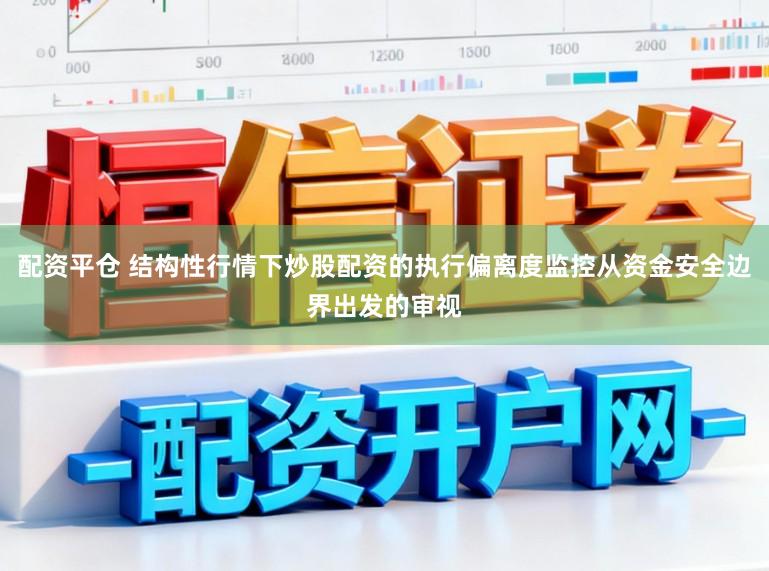 配资平仓 结构性行情下炒股配资的执行偏离度监控从资金安全边界出发的审视