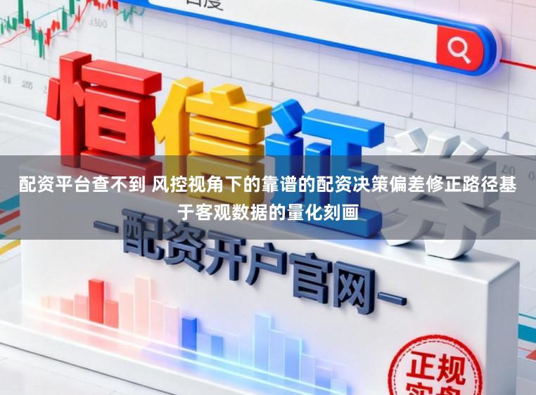 配资平台查不到 风控视角下的靠谱的配资决策偏差修正路径基于客观数据的量化刻画