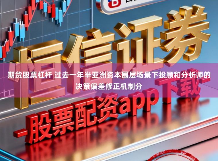 期货股票杠杆 过去一年半亚洲资本圈层场景下投顾和分析师的决策偏差修正机制分