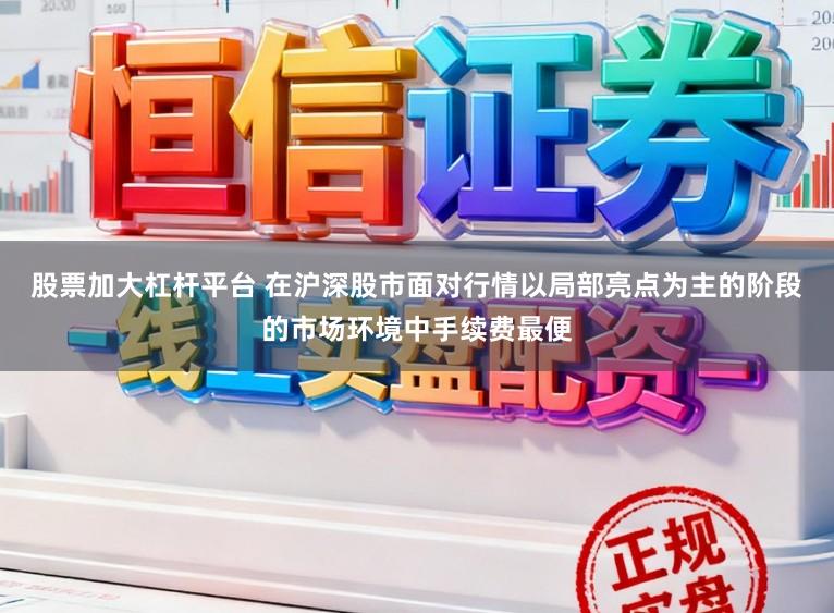 股票加大杠杆平台 在沪深股市面对行情以局部亮点为主的阶段的市场环境中手续费最便