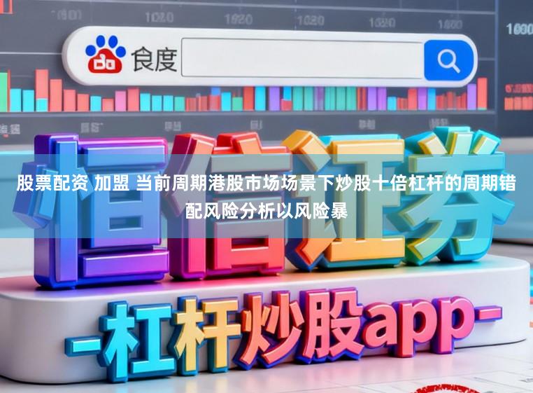 股票配资 加盟 当前周期港股市场场景下炒股十倍杠杆的周期错配风险分析以风险暴