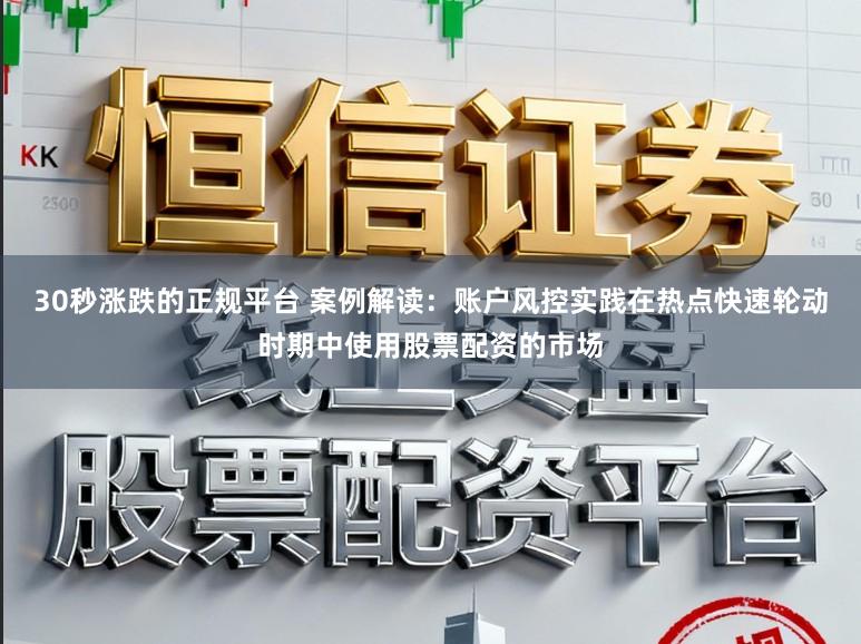 30秒涨跌的正规平台 案例解读：账户风控实践在热点快速轮动时期中使用股票配资的市场