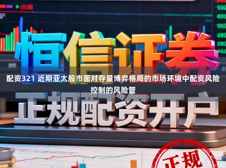 配资321 近期亚太股市面对存量博弈格局的市场环境中配资风险控制的风险管
