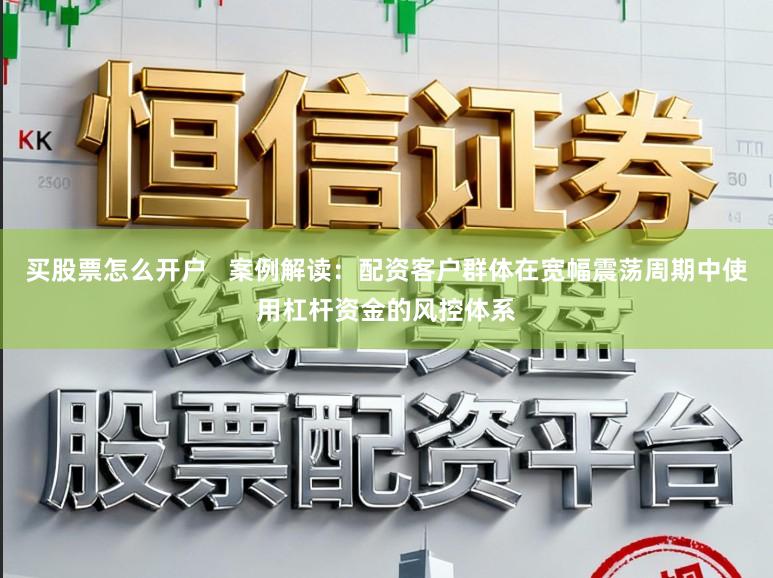 买股票怎么开户   案例解读：配资客户群体在宽幅震荡周期中使用杠杆资金的风控体系