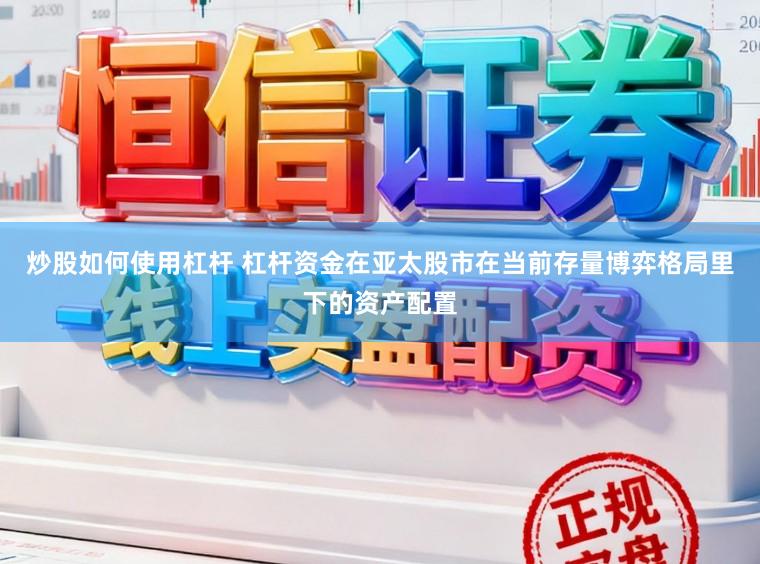 炒股如何使用杠杆 杠杆资金在亚太股市在当前存量博弈格局里下的资产配置