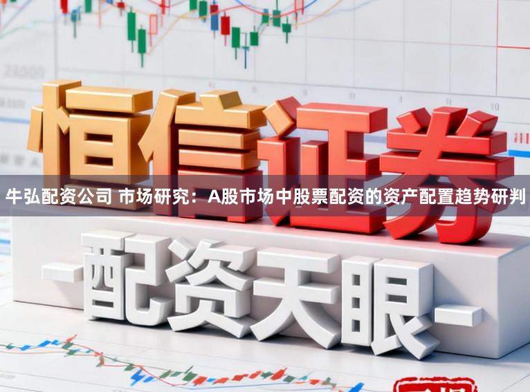 牛弘配资公司 市场研究：A股市场中股票配资的资产配置趋势研判