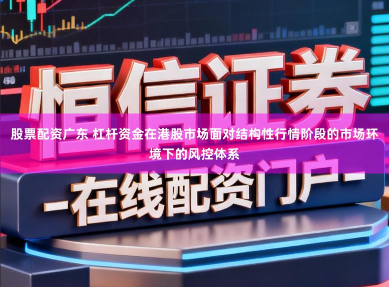 股票配资广东 杠杆资金在港股市场面对结构性行情阶段的市场环境下的风控体系