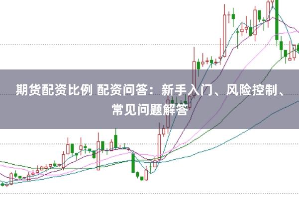 期货配资比例 配资问答：新手入门、风险控制、常见问题解答
