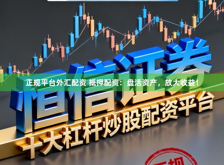 正规平台外汇配资 抵押配资：盘活资产，放大收益！