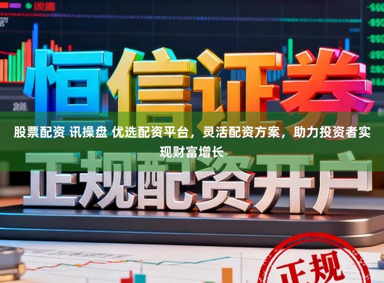 股票配资 讯操盘 优选配资平台，灵活配资方案，助力投资者实现财富增长