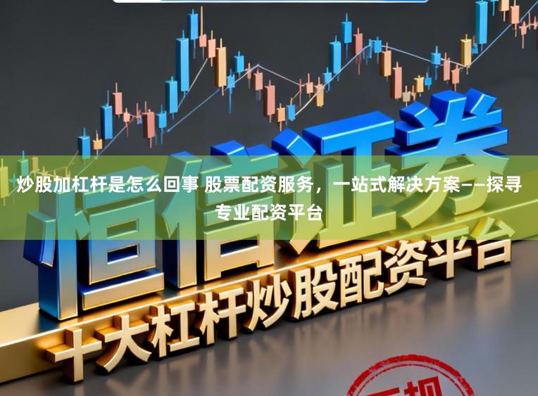 炒股加杠杆是怎么回事 股票配资服务，一站式解决方案——探寻专业配资平台