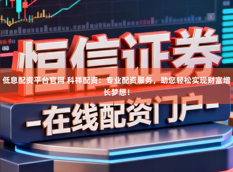 低息配资平台官网 科祥配资：专业配资服务，助您轻松实现财富增长梦想！