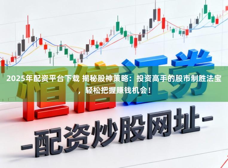 2025年配资平台下载 揭秘股神策略：投资高手的股市制胜法宝，轻松把握赚钱机会！