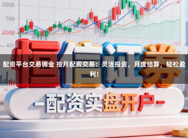 配资平台交易佣金 按月配资交易：灵活投资，月度结算，轻松盈利！
