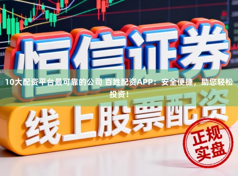 10大配资平台最可靠的公司 百姓配资APP：安全便捷，助您轻松投资！
