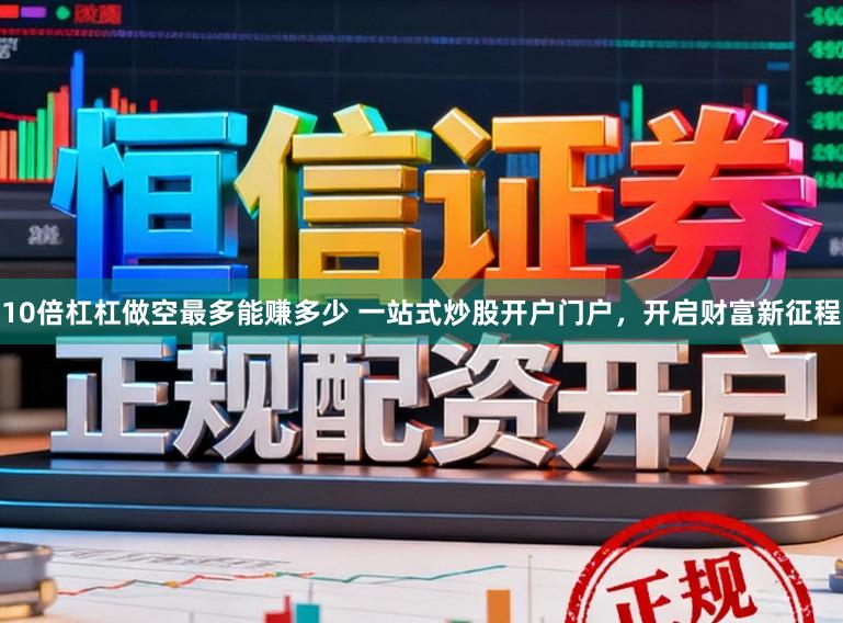 10倍杠杠做空最多能赚多少 一站式炒股开户门户，开启财富新征程