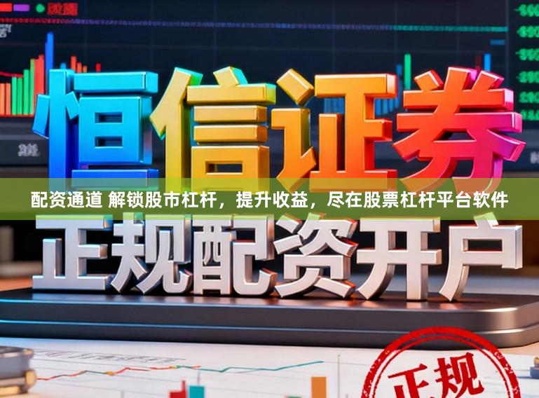 配资通道 解锁股市杠杆，提升收益，尽在股票杠杆平台软件