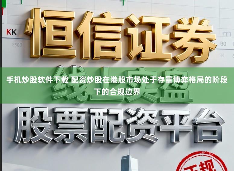 手机炒股软件下载 配资炒股在港股市场处于存量博弈格局的阶段下的合规边界