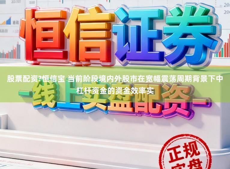 股票配资?恒信宝 当前阶段境内外股市在宽幅震荡周期背景下中杠杆资金的资金效率实