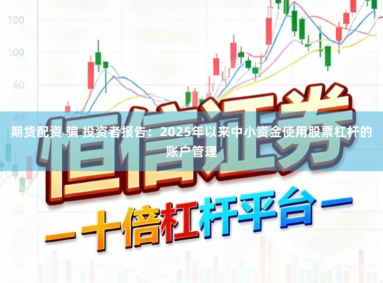 期货配资 骗 投资者报告：2025年以来中小资金使用股票杠杆的账户管理