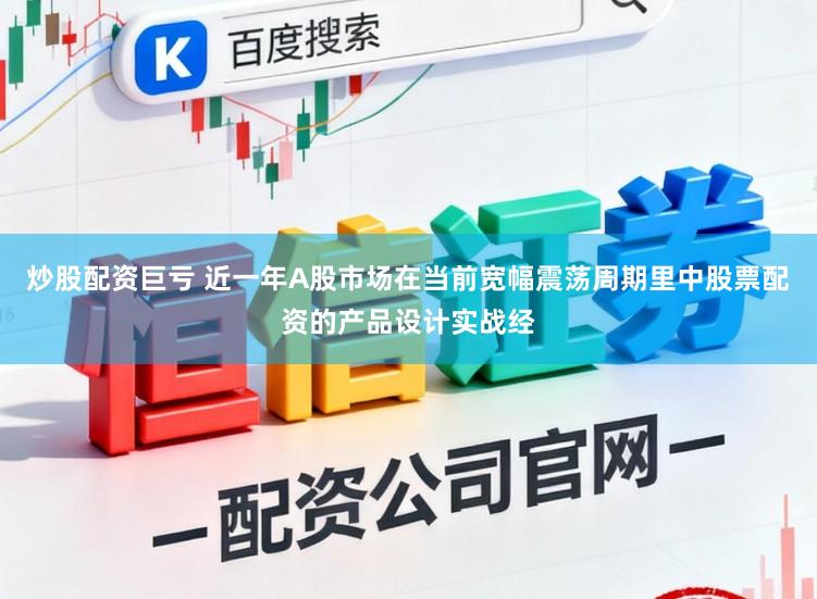 炒股配资巨亏 近一年A股市场在当前宽幅震荡周期里中股票配资的产品设计实战经