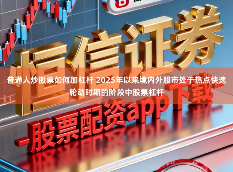 普通人炒股票如何加杠杆 2025年以来境内外股市处于热点快速轮动时期的阶段中股票杠杆