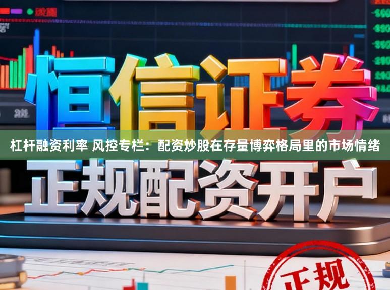 杠杆融资利率 风控专栏：配资炒股在存量博弈格局里的市场情绪