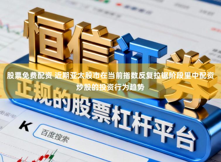 股票免费配资 近期亚太股市在当前指数反复拉锯阶段里中配资炒股的投资行为趋势