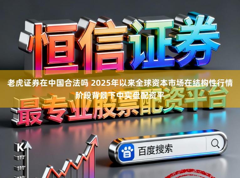 老虎证券在中国合法吗 2025年以来全球资本市场在结构性行情阶段背景下中实盘配资平