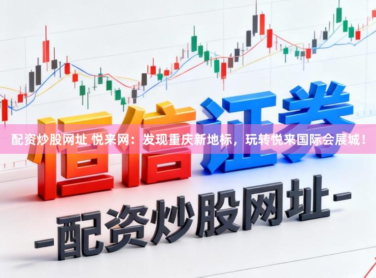 配资炒股网址 悦来网：发现重庆新地标，玩转悦来国际会展城！