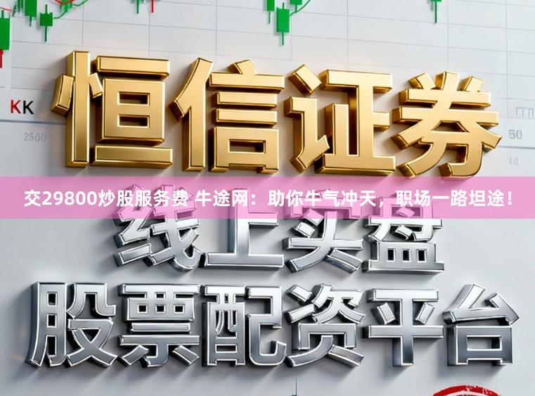 交29800炒股服务费 牛途网：助你牛气冲天，职场一路坦途！