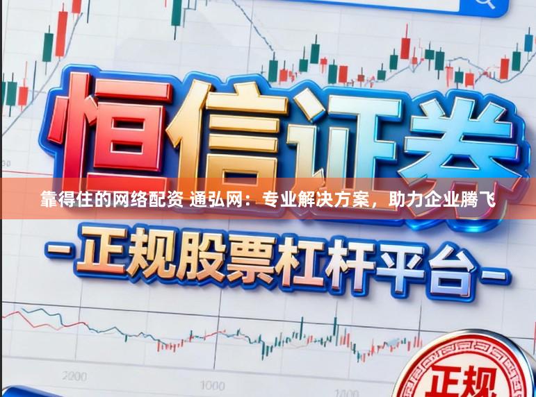 靠得住的网络配资 通弘网：专业解决方案，助力企业腾飞