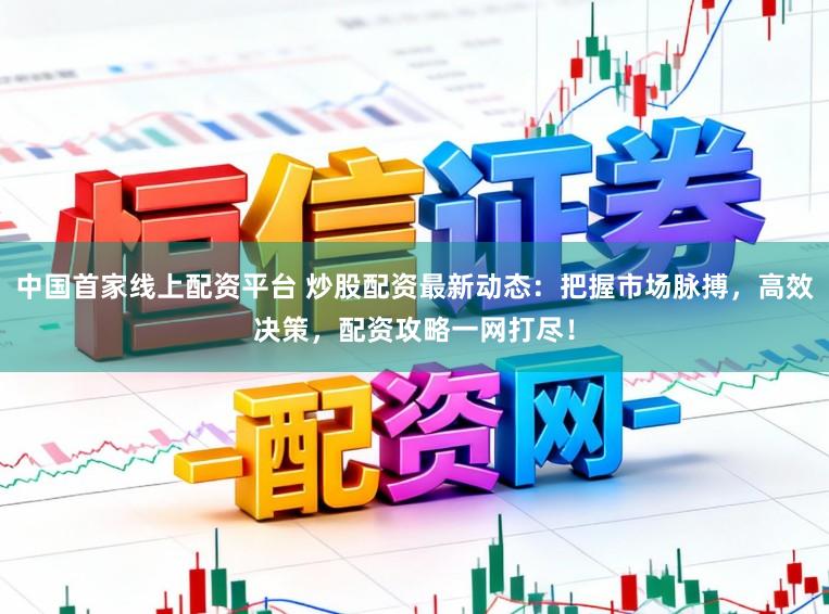 中国首家线上配资平台 炒股配资最新动态：把握市场脉搏，高效决策，配资攻略一网打尽！