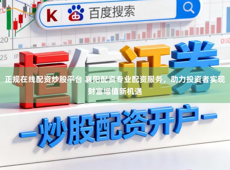 正规在线配资炒股平台 襄阳配资专业配资服务，助力投资者实现财富增值新机遇