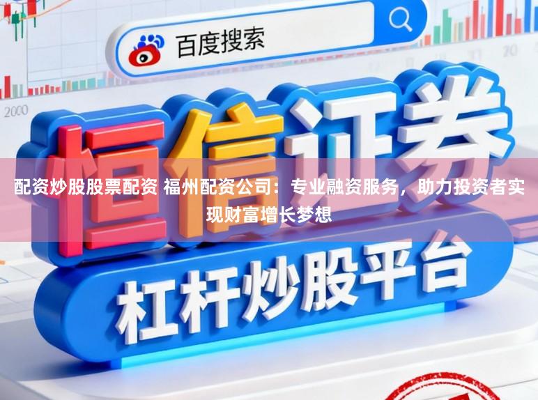 配资炒股股票配资 福州配资公司：专业融资服务，助力投资者实现财富增长梦想