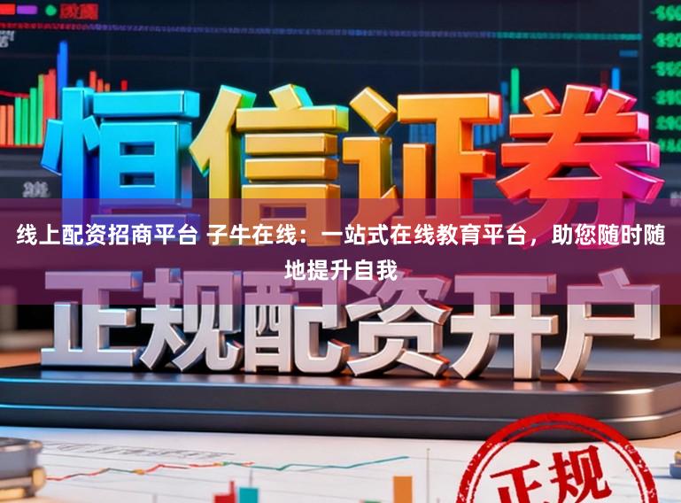 线上配资招商平台 子牛在线：一站式在线教育平台，助您随时随地提升自我